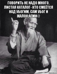 говорить не надо много, листая каталог- кто смеётся над убогим, сам убог и жалок.агми@ 