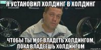 я установил холдинг в холдинг чтобы ты мог владеть холдингом, пока владеешь холдингом