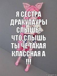 Я сестра Дракулауры
слышь! что,слышь ты че такая классная а !!!