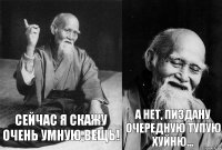 Сейчас я скажу очень умную вещь! А нет, пиздану очередную тупую хуйню...