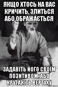 якщо хтось на вас кричить, злиться або ображається задавіть його своїм позитивом, або крутаніть вертуху