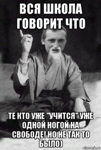 вся школа говорит что те кто уже "учится" уже одной ногой на свободе! но не так то было)