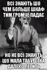 всі знають шо чем больше шкаф тим громче падає но не всі знають шо мала табуретка далеко летить