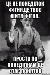 це не понеділок фігня.це твоє житя фігня. просто по понеділкам це стає понятно