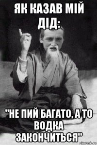 як казав мій дід: "не пий багато, а то водка закончиться"