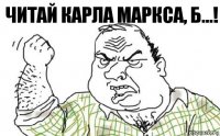 Читай карла маркса, б...!