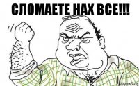 Сломаете нах все!!!