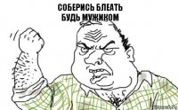 Соберись Блеать
Будь мужиком