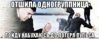 отшила одногруппница пойду набухаюсь до потеря пульса