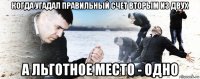 когда угадал правильный счет вторым из двух а льготное место - одно