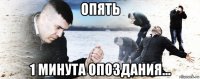 опять 1 минута опоздания...