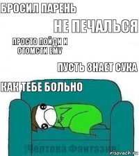 бросил парень не печалься просто пойди и отомсти ему пусть знает сука как тебе больно