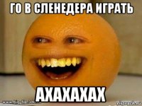 го в сленедера играть ахахахах