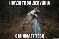 когда твоя девушка обнимает тебя