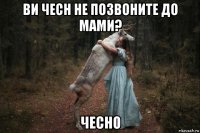 ви чесн не позвоните до мами? чесно