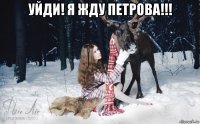 уйди! я жду петрова!!! 