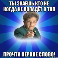 ты знаешь кто не когда не попадёт в топ прочти первое слово!