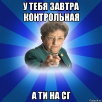 у тебя завтра контрольная а ти на сг