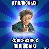 в полковых! всю жизнь в полковых!