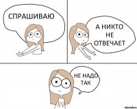 СПРАШИВАЮ А НИКТО НЕ ОТВЕЧАЕТ НЕ НАДО ТАК