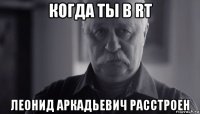 когда ты в rt леонид аркадьевич расстроен