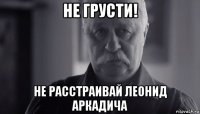 не грусти! не расстраивай леонид аркадича