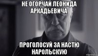 не огорчай леонида аркадьевича проголосуй за настю нарольскую