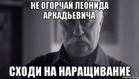 не огорчай леонида аркадьевича сходи на наращивание