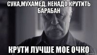 сука,мухамед, ненадо крутить барабан крути лучше мое очко