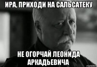 ира, приходи на сальсатеку не огорчай леонида аркадьевича