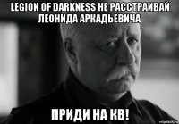 legion of darkness не расстраивай леонида аркадьевича приди на кв!