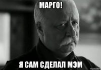 марго! я сам сделал мэм