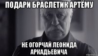 подари браслетик артёму не огорчай леонида аркадьевича