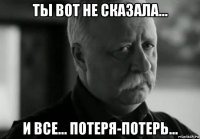 ты вот не сказала... и все... потеря-потерь...