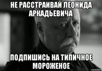 не расстраивай леонида аркадьевича подпишись на типичное мороженое