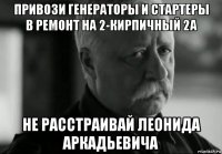 привози генераторы и стартеры в ремонт на 2-кирпичный 2а не расстраивай леонида аркадьевича