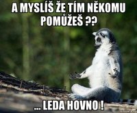 a myslíš že tím někomu pomůžeš ?? ... leda hovno !