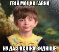 твій моцик гавно ну да з вєліка видніше