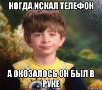 когда искал телефон а окозалось он был в руке