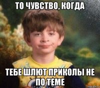 то чувство, когда тебе шлют приколы не по теме