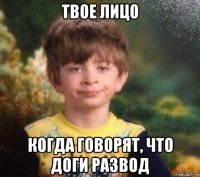 твое лицо когда говорят, что доги развод