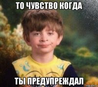 то чувство когда ты предупреждал