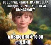 все спрашивают "как провела выходные?", что "успела за выходные"? а выходной-то он один.