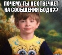 почему ты не отвечает на сообщения бодя?? 