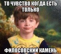 то чувство когда есть только филосовский камень