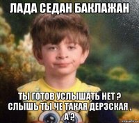 лада седан баклажан ты готов услышать нет ? слышь ты че такая дерзская , а ?