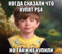 когда сказали что купят ps4 но так и не купили