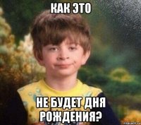 как это не будет дня рождения?