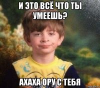 и это всё что ты умеешь? ахаха ору с тебя