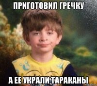 приготовил гречку а ее украли тараканы